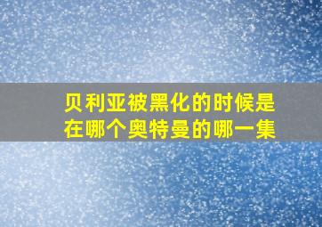 贝利亚被黑化的时候是在哪个奥特曼的哪一集