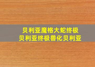 贝利亚魔格大蛇终极贝利亚终极兽化贝利亚