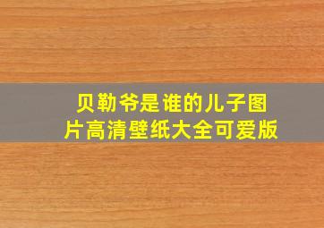 贝勒爷是谁的儿子图片高清壁纸大全可爱版