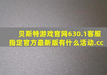 贝斯特游戏官网630.1客服指定官方最新版有什么活动.cc