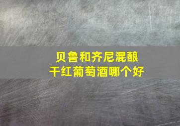 贝鲁和齐尼混酿干红葡萄酒哪个好