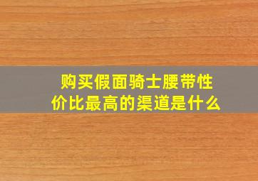 购买假面骑士腰带性价比最高的渠道是什么