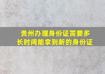 贵州办理身份证需要多长时间能拿到新的身份证