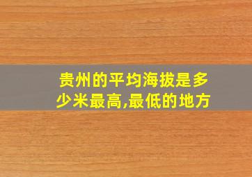 贵州的平均海拔是多少米最高,最低的地方