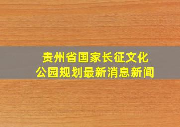 贵州省国家长征文化公园规划最新消息新闻