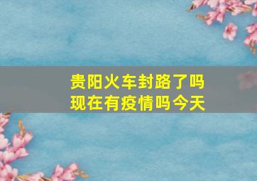 贵阳火车封路了吗现在有疫情吗今天