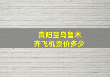 贵阳至乌鲁木齐飞机票价多少