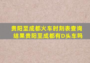 贵阳至成都火车时刻表查询结果贵阳至成都有D头车吗