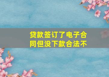 贷款签订了电子合同但没下款合法不