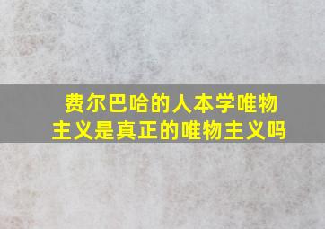 费尔巴哈的人本学唯物主义是真正的唯物主义吗