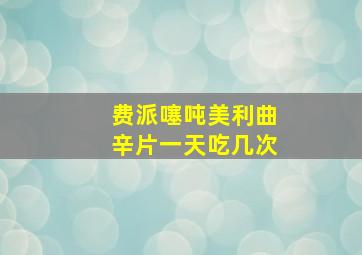 费派噻吨美利曲辛片一天吃几次