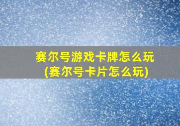 赛尔号游戏卡牌怎么玩(赛尔号卡片怎么玩)