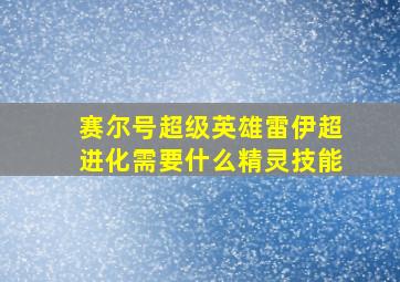 赛尔号超级英雄雷伊超进化需要什么精灵技能