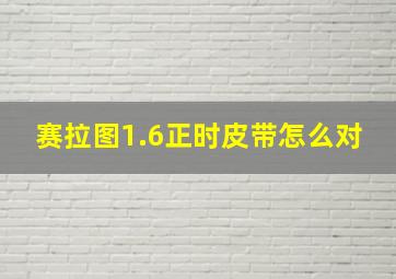 赛拉图1.6正时皮带怎么对