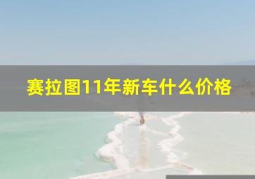 赛拉图11年新车什么价格