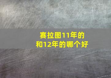 赛拉图11年的和12年的哪个好