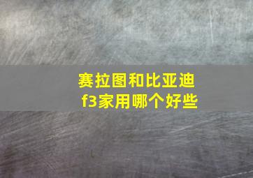 赛拉图和比亚迪f3家用哪个好些