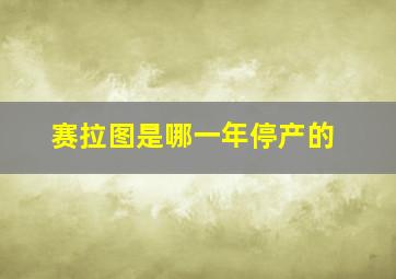 赛拉图是哪一年停产的