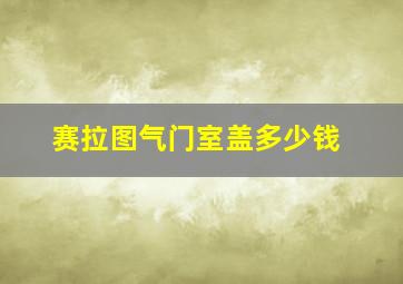 赛拉图气门室盖多少钱