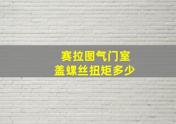 赛拉图气门室盖螺丝扭矩多少