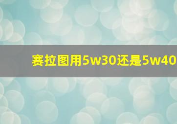 赛拉图用5w30还是5w40