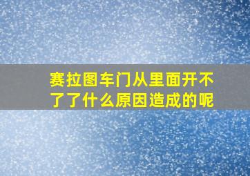 赛拉图车门从里面开不了了什么原因造成的呢