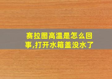 赛拉图高温是怎么回事,打开水箱盖没水了