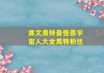 赛文奥特曼怪兽宇宙人大全奥特粉丝