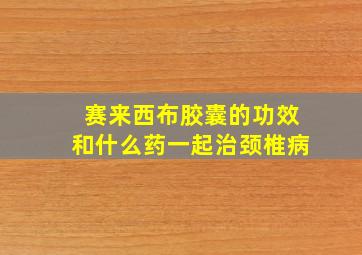 赛来西布胶囊的功效和什么药一起治颈椎病