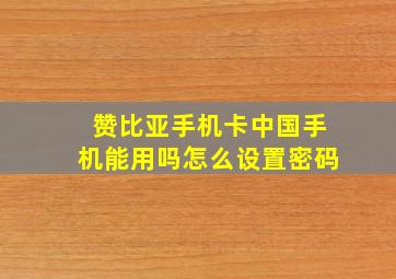 赞比亚手机卡中国手机能用吗怎么设置密码