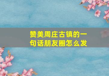 赞美周庄古镇的一句话朋友圈怎么发