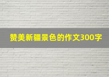 赞美新疆景色的作文300字