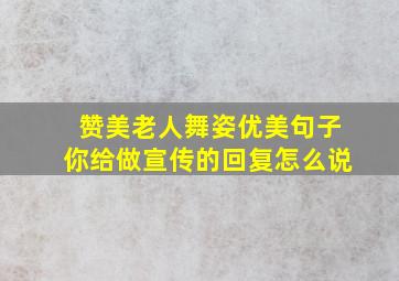 赞美老人舞姿优美句子你给做宣传的回复怎么说