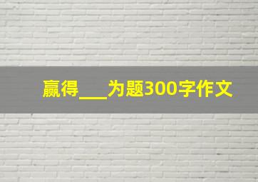 赢得___为题300字作文