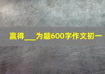 赢得___为题600字作文初一