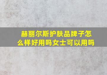 赫丽尔斯护肤品牌子怎么样好用吗女士可以用吗