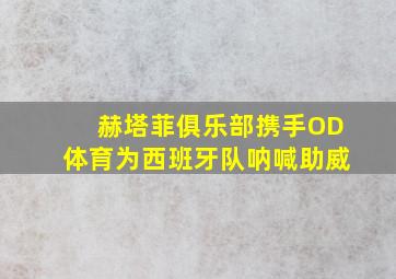 赫塔菲俱乐部携手OD体育为西班牙队呐喊助威