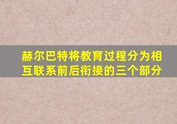 赫尔巴特将教育过程分为相互联系前后衔接的三个部分