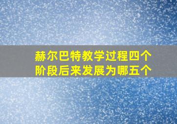 赫尔巴特教学过程四个阶段后来发展为哪五个