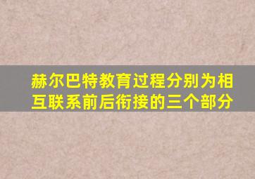 赫尔巴特教育过程分别为相互联系前后衔接的三个部分