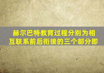 赫尔巴特教育过程分别为相互联系前后衔接的三个部分即