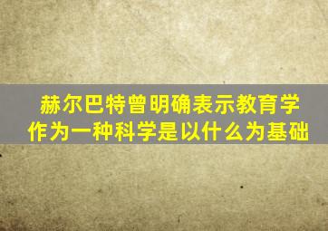 赫尔巴特曾明确表示教育学作为一种科学是以什么为基础