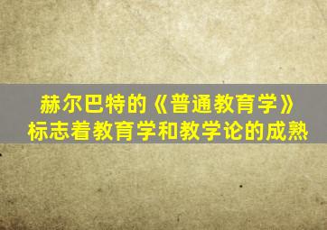 赫尔巴特的《普通教育学》标志着教育学和教学论的成熟