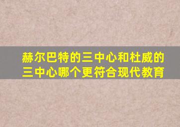 赫尔巴特的三中心和杜威的三中心哪个更符合现代教育