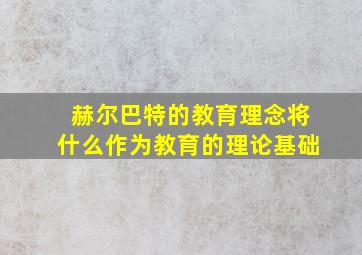 赫尔巴特的教育理念将什么作为教育的理论基础