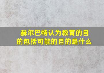 赫尔巴特认为教育的目的包括可能的目的是什么