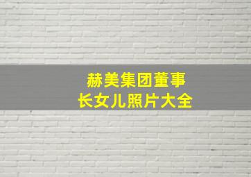 赫美集团董事长女儿照片大全