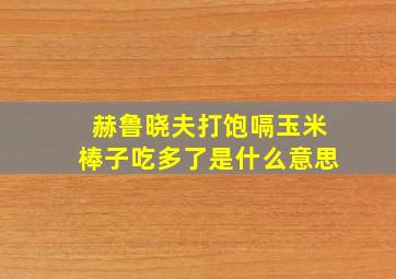 赫鲁晓夫打饱嗝玉米棒子吃多了是什么意思