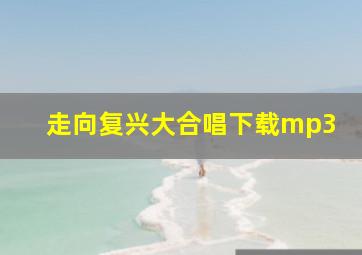 走向复兴大合唱下载mp3