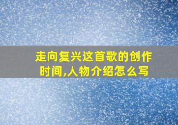 走向复兴这首歌的创作时间,人物介绍怎么写